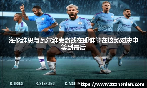 海伦维恩与瓦尔维克激战在即谁能在这场对决中笑到最后