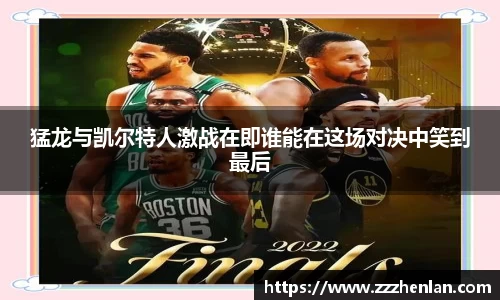 猛龙与凯尔特人激战在即谁能在这场对决中笑到最后